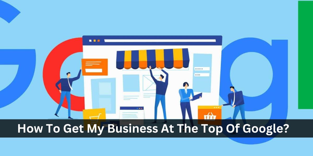 How To Get My Business At The Top Of Google